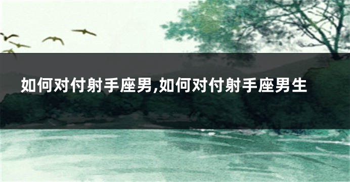 如何对付射手座男,如何对付射手座男生