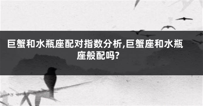 巨蟹和水瓶座配对指数分析,巨蟹座和水瓶座般配吗?