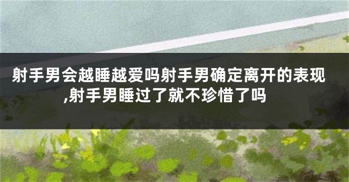 射手男会越睡越爱吗射手男确定离开的表现,射手男睡过了就不珍惜了吗