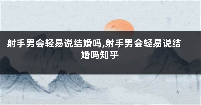 射手男会轻易说结婚吗,射手男会轻易说结婚吗知乎