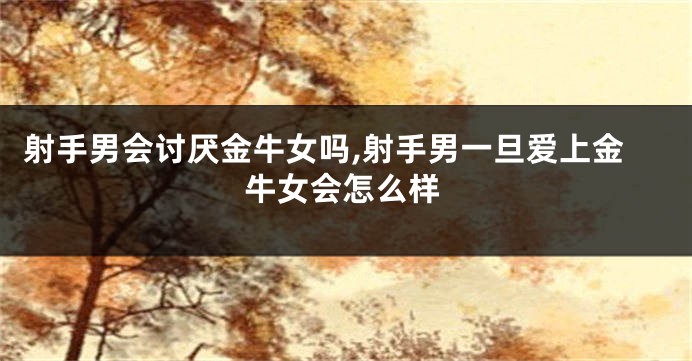 射手男会讨厌金牛女吗,射手男一旦爱上金牛女会怎么样