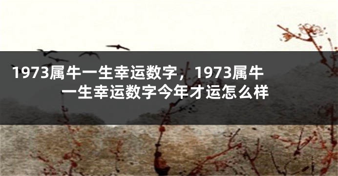 1973属牛一生幸运数字,1973属牛一生幸运数字今年才运怎么样