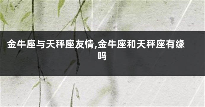 金牛座与天秤座友情,金牛座和天秤座有缘吗
