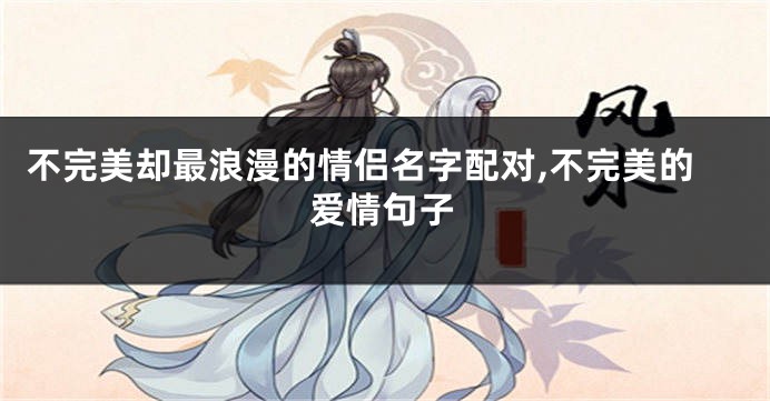 不完美却最浪漫的情侣名字配对,不完美的爱情句子