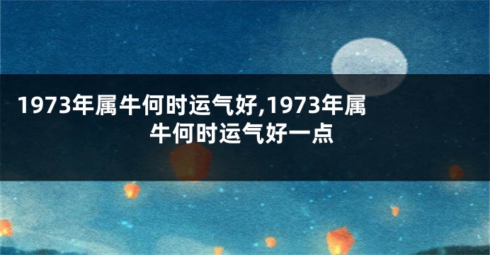 1973年属牛何时运气好,1973年属牛何时运气好一点