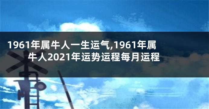 1961年属牛人一生运气,1961年属牛人2021年运势运程每月运程