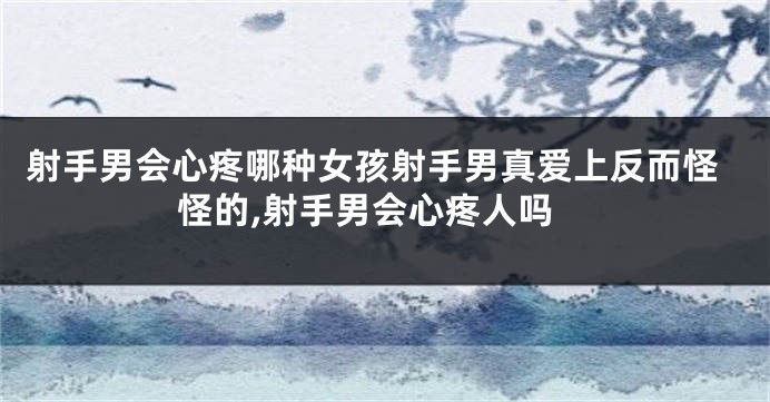 射手男会心疼哪种女孩射手男真爱上反而怪怪的,射手男会心疼人吗