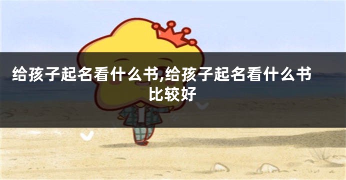 给孩子起名看什么书,给孩子起名看什么书比较好