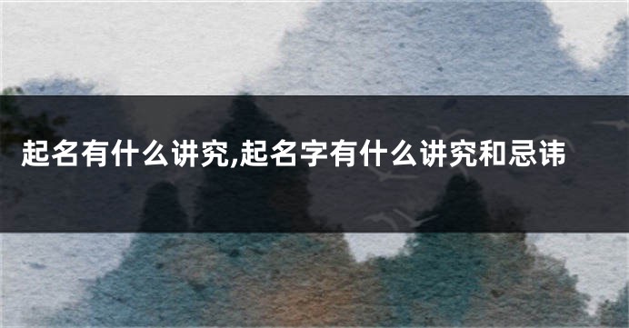 起名有什么讲究,起名字有什么讲究和忌讳