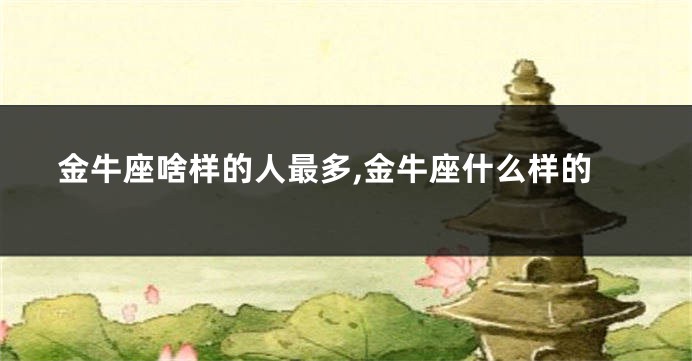 金牛座啥样的人最多,金牛座什么样的