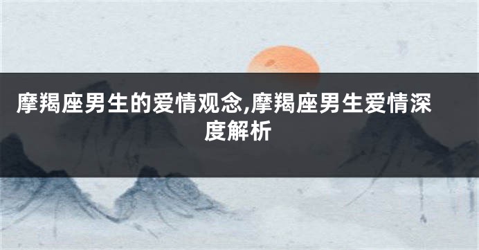 摩羯座男生的爱情观念,摩羯座男生爱情深度解析