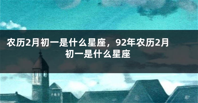 农历2月初一是什么星座,92年农历2月初一是什么星座