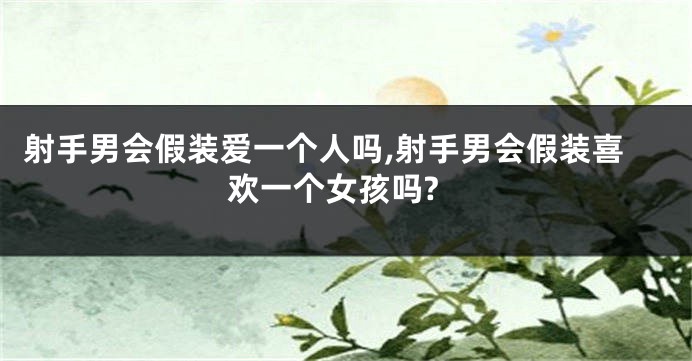 射手男会假装爱一个人吗,射手男会假装喜欢一个女孩吗?