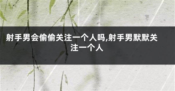 射手男会偷偷关注一个人吗,射手男默默关注一个人