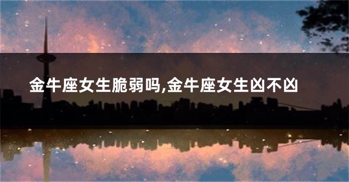 金牛座女生脆弱吗,金牛座女生凶不凶