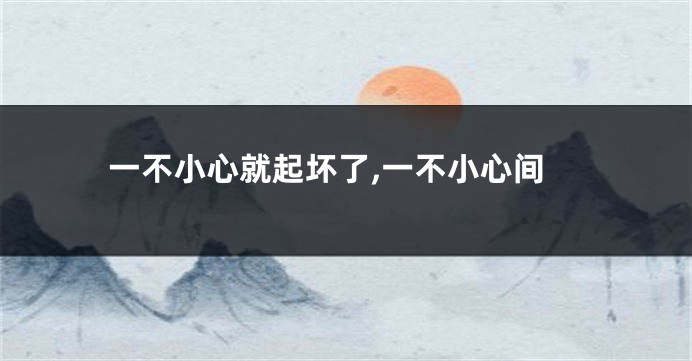 一不小心就起坏了,一不小心间