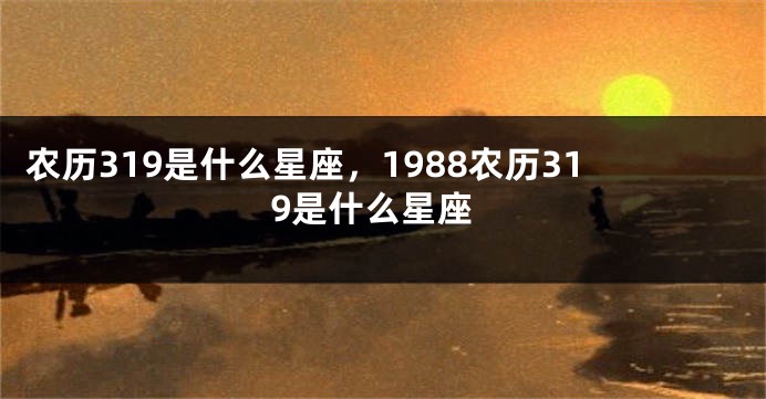 农历319是什么星座,1988农历319是什么星座