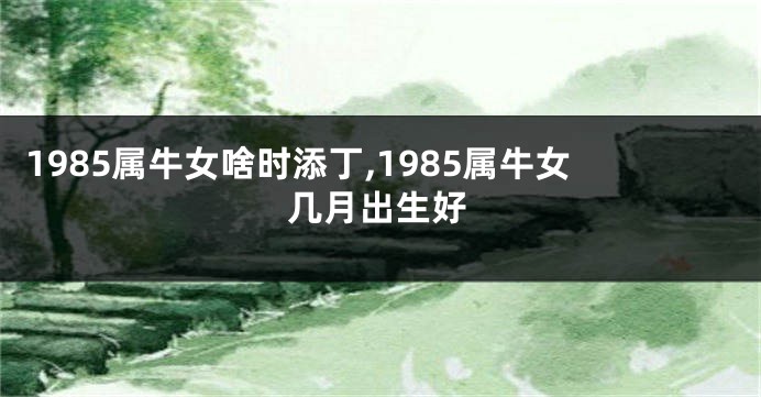 1985属牛女啥时添丁,1985属牛女几月出生好