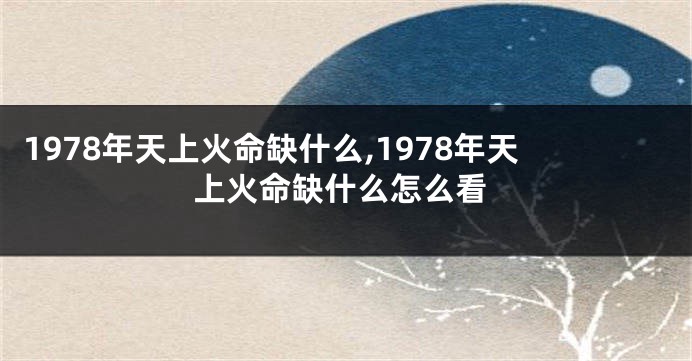 1978年天上火命缺什么,1978年天上火命缺什么怎么看