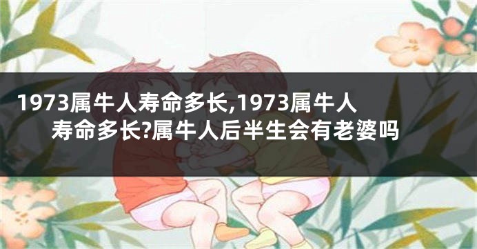 1973属牛人寿命多长,1973属牛人寿命多长?属牛人后半生会有老婆吗