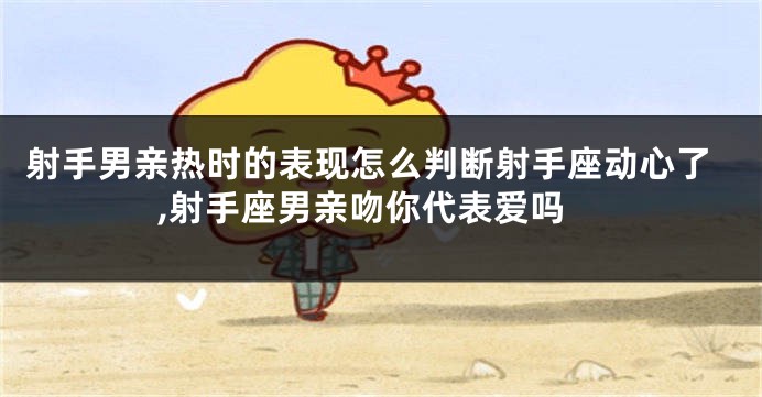 射手男亲热时的表现怎么判断射手座动心了,射手座男亲吻你代表爱吗