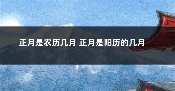 正月是农历几月 正月是阳历的几月