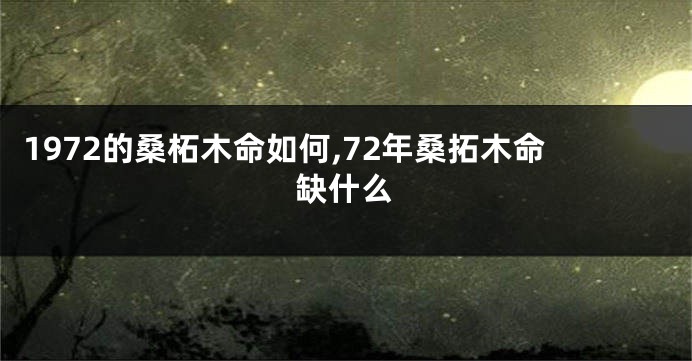 1972的桑柘木命如何,72年桑拓木命缺什么