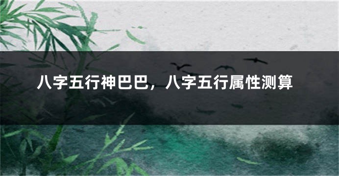八字五行神巴巴,八字五行属性测算