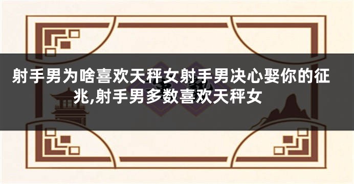 射手男为啥喜欢天秤女射手男决心娶你的征兆,射手男多数喜欢天秤女