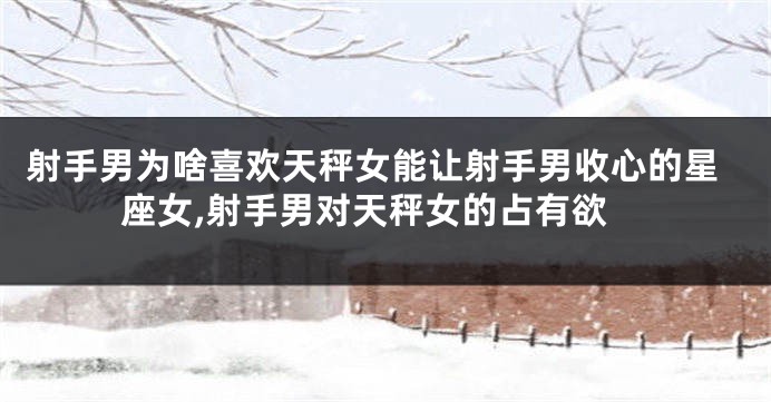 射手男为啥喜欢天秤女能让射手男收心的星座女,射手男对天秤女的占有欲