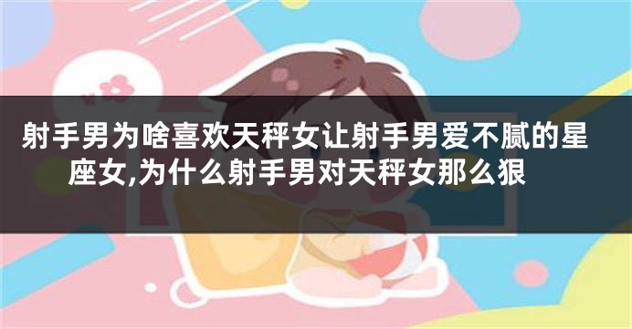 射手男为啥喜欢天秤女让射手男爱不腻的星座女,为什么射手男对天秤女那么狠