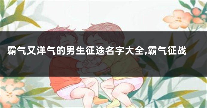霸气又洋气的男生征途名字大全,霸气征战
