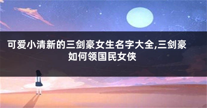 可爱小清新的三剑豪女生名字大全,三剑豪如何领国民女侠
