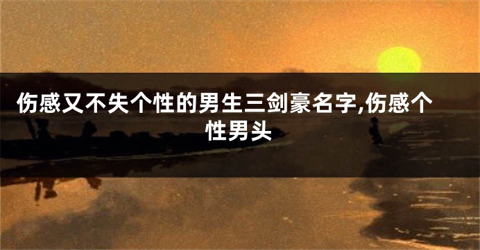 伤感又不失个性的男生三剑豪名字,伤感个性男头