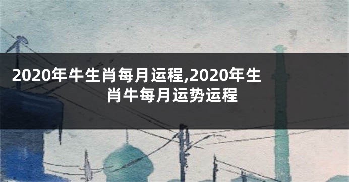 2020年牛生肖每月运程,2020年生肖牛每月运势运程