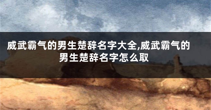 威武霸气的男生楚辞名字大全,威武霸气的男生楚辞名字怎么取