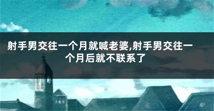 射手男交往一个月就喊老婆,射手男交往一个月后就不联系了
