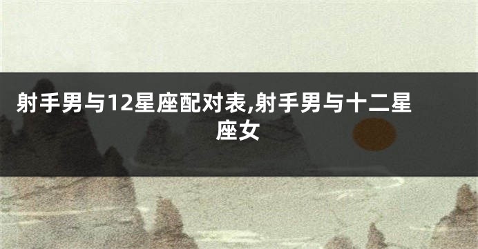 射手男与12星座配对表,射手男与十二星座女
