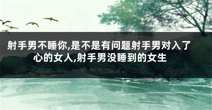 射手男不睡你,是不是有问题射手男对入了心的女人,射手男没睡到的女生