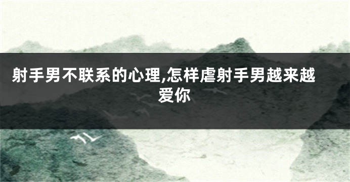 射手男不联系的心理,怎样虐射手男越来越爱你