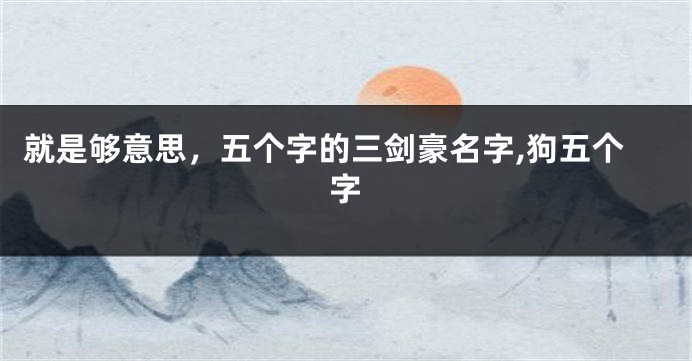 就是够意思,五个字的三剑豪名字,狗五个字