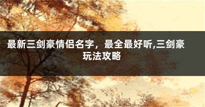 最新三剑豪情侣名字,最全最好听,三剑豪玩法攻略