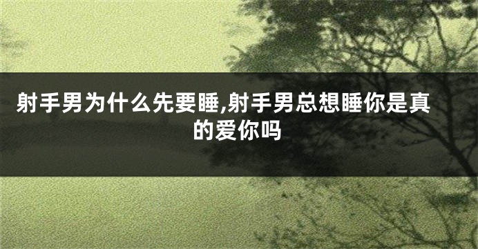 射手男为什么先要睡,射手男总想睡你是真的爱你吗