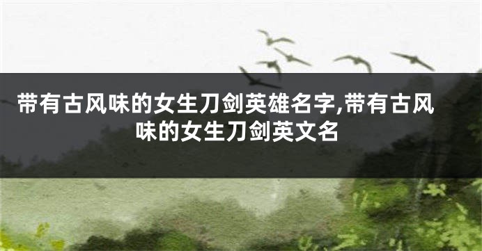 带有古风味的女生刀剑英雄名字,带有古风味的女生刀剑英文名
