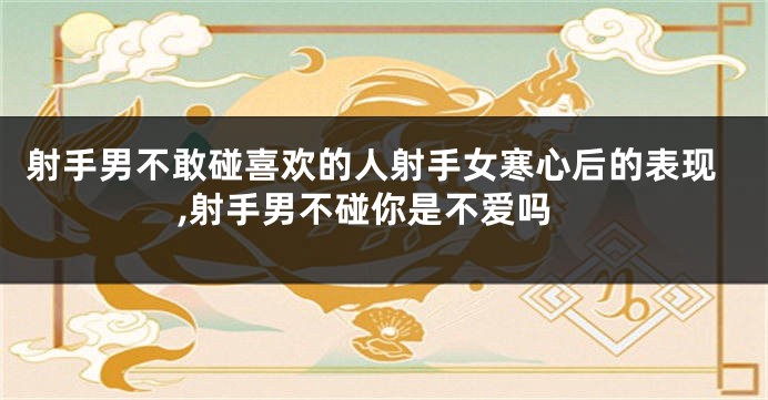 射手男不敢碰喜欢的人射手女寒心后的表现,射手男不碰你是不爱吗