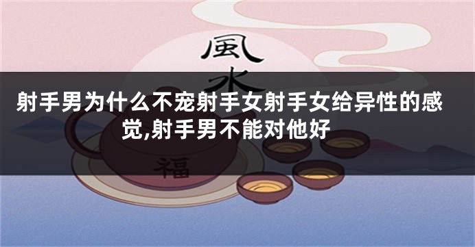 射手男为什么不宠射手女射手女给异性的感觉,射手男不能对他好