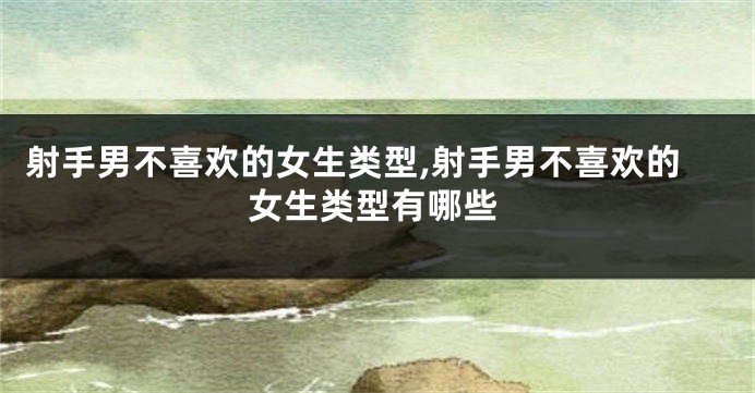 射手男不喜欢的女生类型,射手男不喜欢的女生类型有哪些