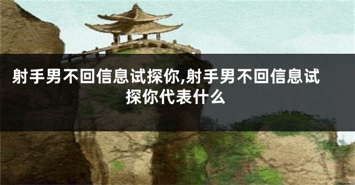 射手男不回信息试探你,射手男不回信息试探你代表什么
