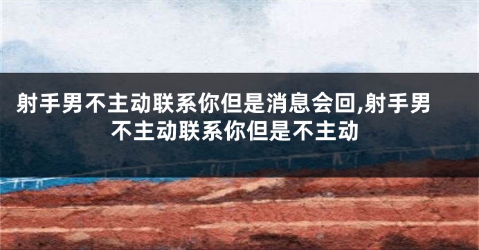 射手男不主动联系你但是消息会回,射手男不主动联系你但是不主动