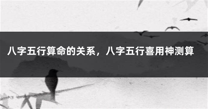 八字五行算命的关系,八字五行喜用神测算